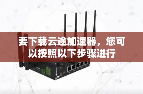 要下载云途加速器,您可以按照以下步骤进行 要下载云途加速器,您可以按照以下步骤进行