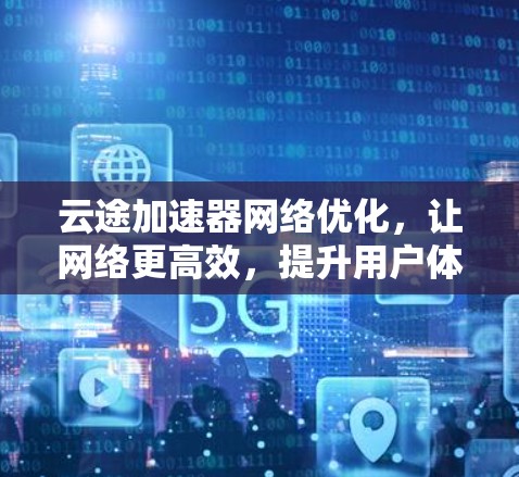 云途加速器网络优化,让网络更高效,提升用户体验 云途加速器网络优化,让网络更高效,提升用户体验