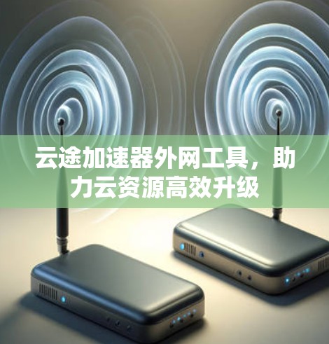 云途加速器外网工具，助力云资源高效升级