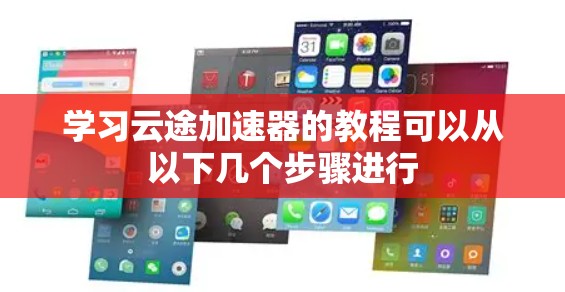 学习云途加速器的教程可以从以下几个步骤进行
