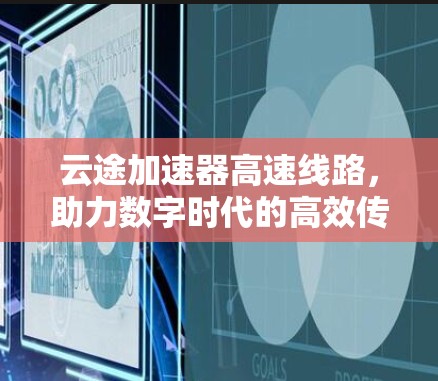 云途加速器高速线路,助力数字时代的高效传输 云途加速器高速线路,助力数字时代的高效传输