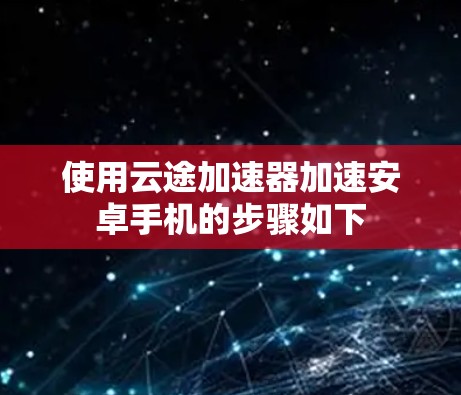 使用云途加速器加速安卓手机的步骤如下 使用云途加速器加速安卓手机的步骤如下