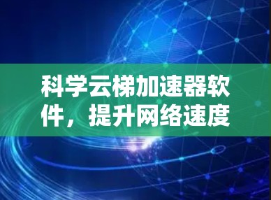 科学云梯加速器软件,提升网络速度的高效解决方案 科学云梯加速器软件,提升网络速度的高效解决方案