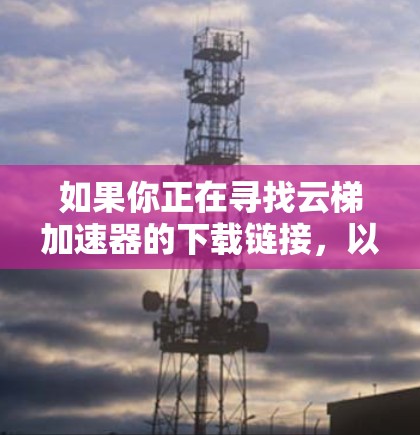 如果你正在寻找云梯加速器的下载链接,以下是可能的步骤和建议 如果你正在寻找云梯加速器的下载链接,以下是可能的步骤和建议