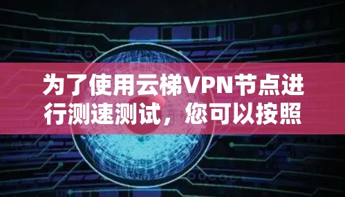 为了使用云梯VPN节点进行测速测试，您可以按照以下步骤操作