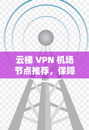 云梯 VPN 机场节点推荐,保障您的出行安全与隐私 云梯 VPN 机场节点推荐,保障您的出行安全与隐私