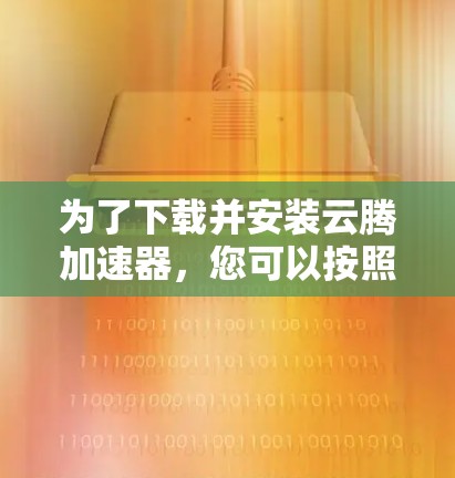 为了下载并安装云腾加速器,您可以按照以下步骤操作 为了下载并安装云腾加速器,您可以按照以下步骤操作