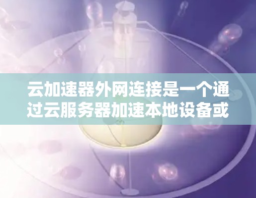 云加速器外网连接是一个通过云服务器加速本地设备或文件传输的技术,帮助用户快速完成文件上传和下载。以下是关于如何配置云加速器外网连接的详细步骤和说明 云加速器外网连接是一个通过云服务器加速本地设备或文件传输的技术,帮助用户快速完成文件上传和下载。以下是关于如何配置云加速器外网连接的详细步骤和说明
