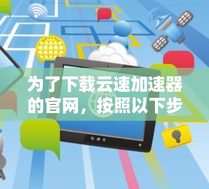为了下载云速加速器的官网，按照以下步骤操作