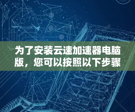 为了安装云速加速器电脑版,您可以按照以下步骤操作 为了安装云速加速器电脑版,您可以按照以下步骤操作