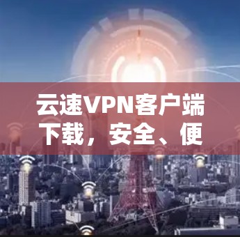 云速VPN客户端下载，安全、便捷、舒适的选择