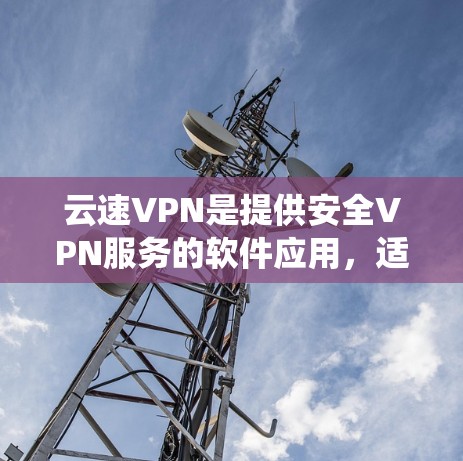 云速VPN是提供安全VPN服务的软件应用，适用于安卓系统用户。以下是一个关于云速VPN的详细说明