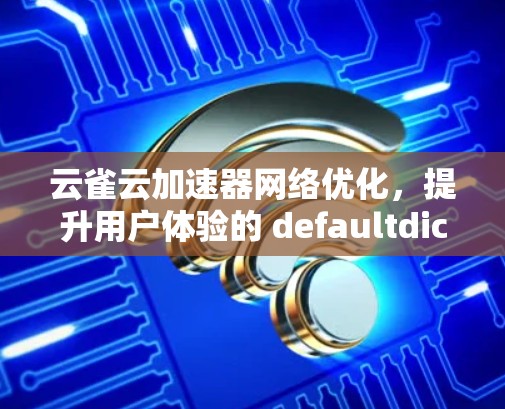 云雀云加速器网络优化,提升用户体验的 defaultdict 方式 云雀云加速器网络优化,提升用户体验的 defaultdict 方式