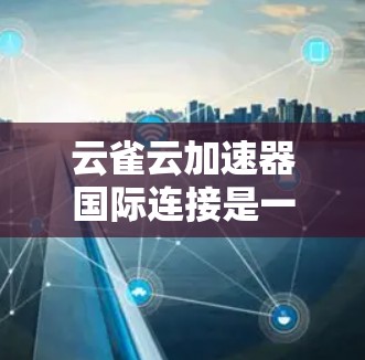云雀云加速器国际连接是一个用于加速上传文件的功能,主要通过云服务器快速传输文件,无需格式转换。以下是对该功能的详细说明 云雀云加速器国际连接是一个用于加速上传文件的功能,主要通过云服务器快速传输文件,无需格式转换。以下是对该功能的详细说明