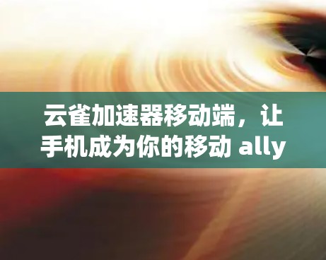 云雀加速器移动端,让手机成为你的移动 ally 云雀加速器移动端,让手机成为你的移动 ally