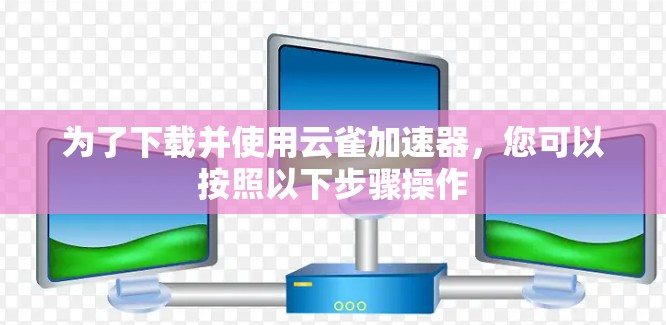 为了下载并使用云雀加速器,您可以按照以下步骤操作 为了下载并使用云雀加速器,您可以按照以下步骤操作
