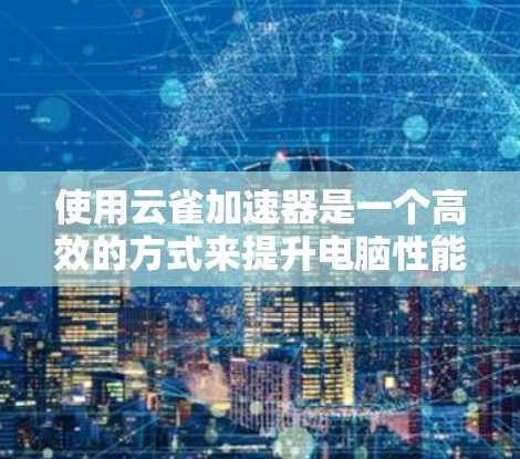 使用云雀加速器是一个高效的方式来提升电脑性能，以下是详细的使用指南