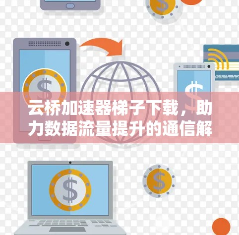 云桥加速器梯子下载,助力数据流量提升的通信解决方案 云桥加速器梯子下载,助力数据流量提升的通信解决方案