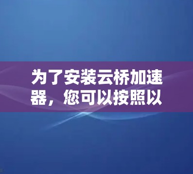 为了安装云桥加速器，您可以按照以下步骤进行