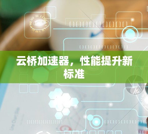 云桥加速器，性能提升新标准