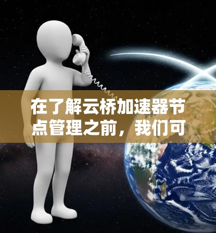 在了解云桥加速器节点管理之前,我们可以逐步探索其功能和操作步骤 在了解云桥加速器节点管理之前,我们可以逐步探索其功能和操作步骤