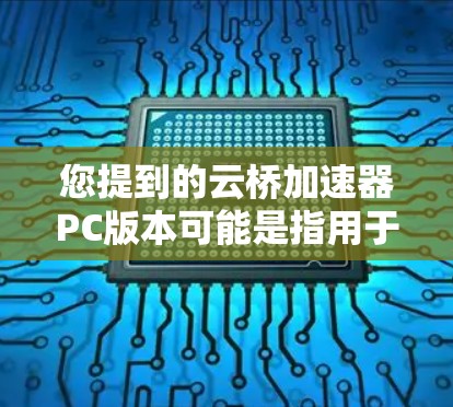 您提到的云桥加速器PC版本可能是指用于加速电脑的云桥加速器软件。以下是一些常见的云桥加速器软件及其特点