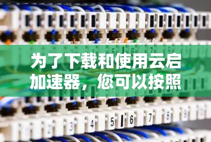 为了下载和使用云启加速器,您可以按照以下步骤进行 为了下载和使用云启加速器,您可以按照以下步骤进行