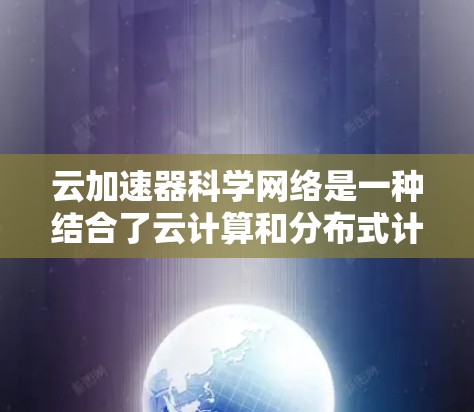 云加速器科学网络是一种结合了云计算和分布式计算的网络架构，用于高效处理各种科学数据。它利用云存储和加速技术，结合本地处理工具，提升数据处理效率和性能。以下是关于云加速器科学网络的详细总结