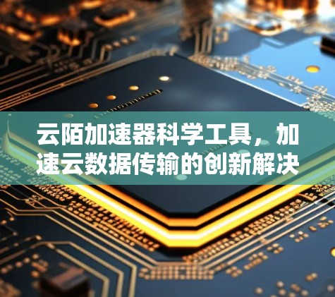 云陌加速器科学工具,加速云数据传输的创新解决方案 云陌加速器科学工具,加速云数据传输的创新解决方案