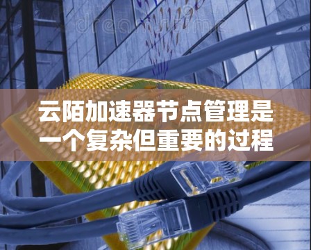 云陌加速器节点管理是一个复杂但重要的过程,涉及多个步骤和注意事项。以下是对节点管理的详细指南 云陌加速器节点管理是一个复杂但重要的过程,涉及多个步骤和注意事项。以下是对节点管理的详细指南