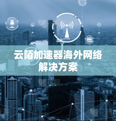 云陌加速器海外网络解决方案