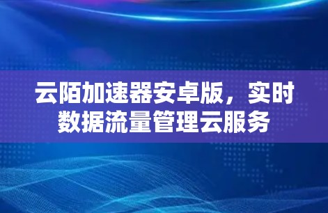 云陌加速器安卓版,实时数据流量管理云服务 云陌加速器安卓版,实时数据流量管理云服务