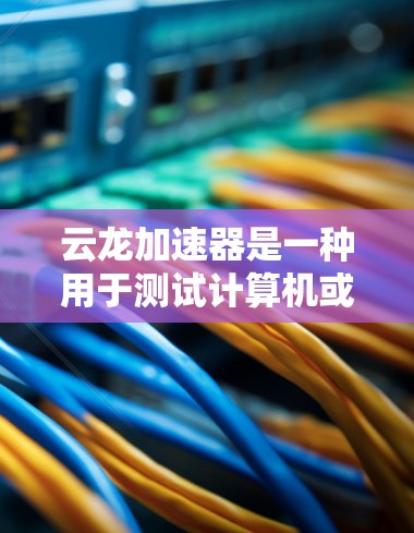 云龙加速器是一种用于测试计算机或硬件设备性能的工具，通常支持CPU、GPU、内存等硬件的性能测试。以下是详细的步骤和解释
