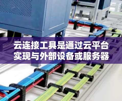 云连接工具是通过云平台实现与外部设备或服务器连接并提供远程访问功能的工具。以下是详细的分析和建议 云连接工具是通过云平台实现与外部设备或服务器连接并提供远程访问功能的工具。以下是详细的分析和建议