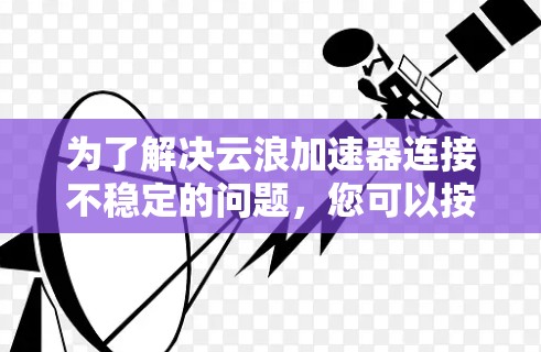 为了解决云浪加速器连接不稳定的问题，您可以按照以下步骤进行操作
