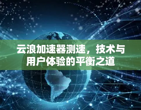 云浪加速器测速,技术与用户体验的平衡之道 云浪加速器测速,技术与用户体验的平衡之道