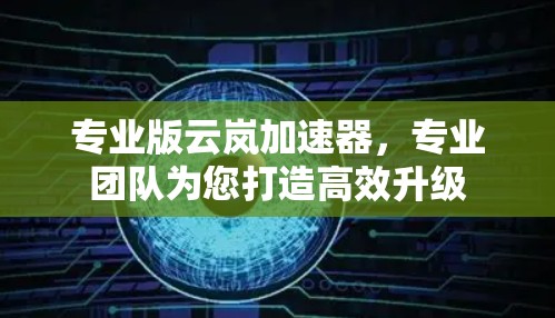专业版云岚加速器,专业团队为您打造高效升级 专业版云岚加速器,专业团队为您打造高效升级