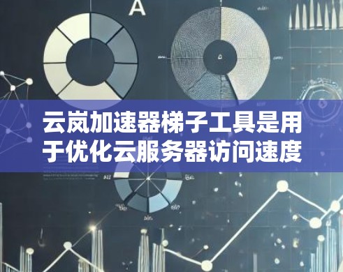 云岚加速器梯子工具是用于优化云服务器访问速度的工具，主要通过缓存和缓存缓存等技术提升性能。以下是关于该工具的详细信息