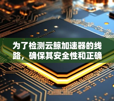 为了检测云鲸加速器的线路,确保其安全性和正确性,可以按照以下步骤操作 为了检测云鲸加速器的线路,确保其安全性和正确性,可以按照以下步骤操作
