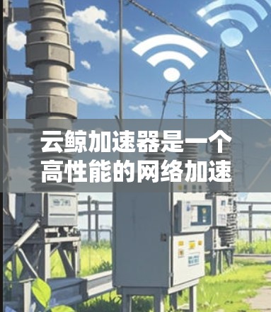 云鲸加速器是一个高性能的网络加速软件，旨在提升科学计算和在线应用的性能。以下是详细的步骤和信息，帮助您更好地理解如何使用云鲸加速器