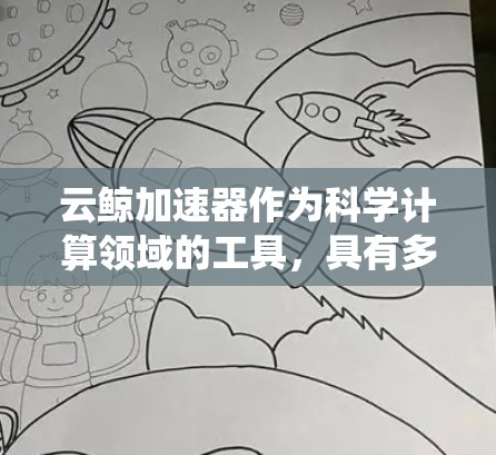 云鲸加速器作为科学计算领域的工具，具有多方面的潜力和应用前景。以下是对该工具的系统性总结，涵盖其基本概念、功能、架构、适用场景、操作和社区支持等关键方面