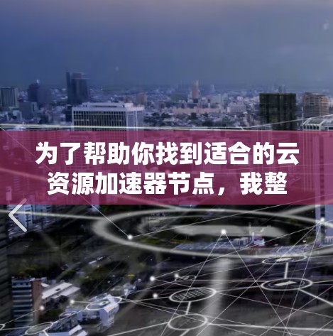 为了帮助你找到适合的云资源加速器节点,我整理了以下几种类型,供你选择 为了帮助你找到适合的云资源加速器节点,我整理了以下几种类型,供你选择