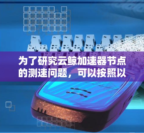 为了研究云鲸加速器节点的测速问题，可以按照以下步骤进行