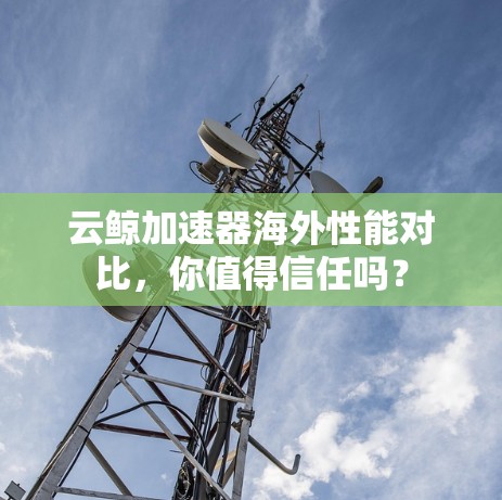 云鲸加速器海外性能对比,你值得信任吗? 云鲸加速器海外性能对比,你值得信任吗?