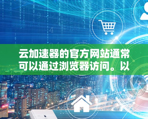 云加速器的官方网站通常可以通过浏览器访问。以下是访问步骤
