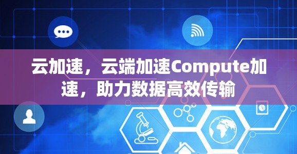 云加速,云端加速Compute加速,助力数据高效传输 云加速,云端加速Compute加速,助力数据高效传输
