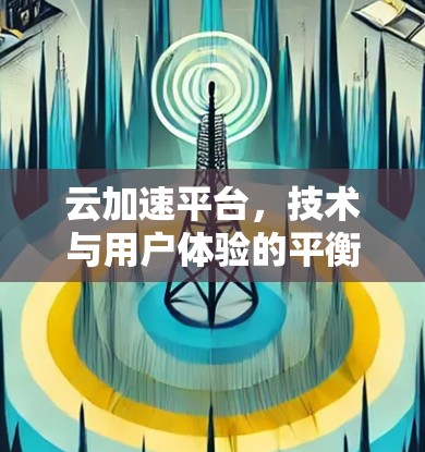 云加速平台，技术与用户体验的平衡