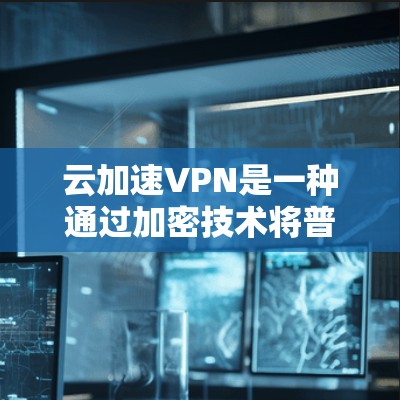 云加速VPN是一种通过加密技术将普通流量转换为加密流量的网络服务，旨在提供更安全、更快速的VPN体验。以下是一些关于云加速VPN的详细信息