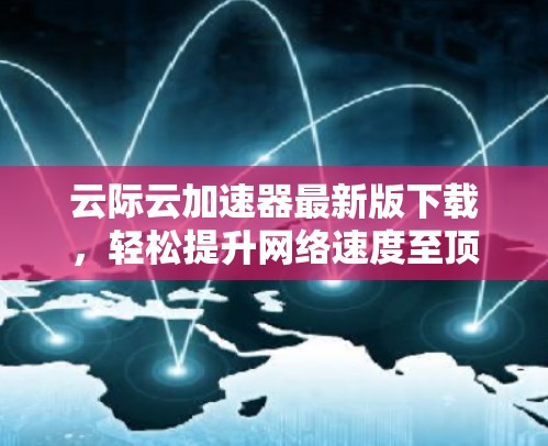 云际云加速器最新版下载，轻松提升网络速度至顶
