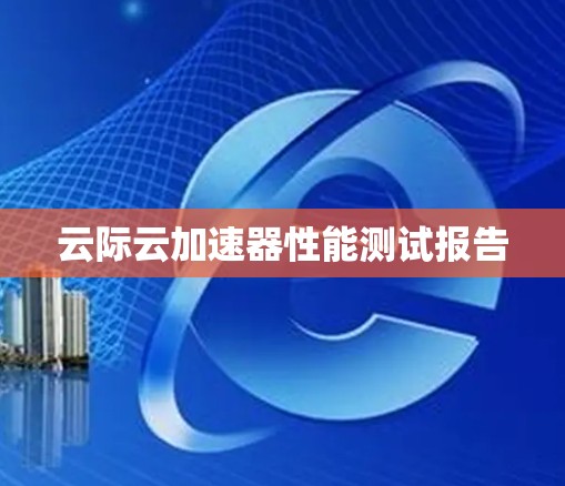 云际云加速器性能测试报告 云际云加速器性能测试报告